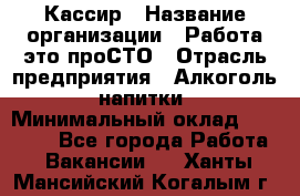 Кассир › Название организации ­ Работа-это проСТО › Отрасль предприятия ­ Алкоголь, напитки › Минимальный оклад ­ 31 000 - Все города Работа » Вакансии   . Ханты-Мансийский,Когалым г.